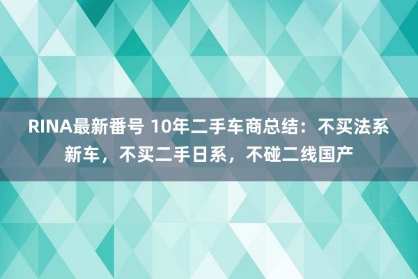 RINA最新番号 10年二手车商总结：不买法系新车，不买二手日系，不碰二线国产