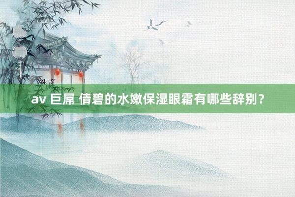 av 巨屌 倩碧的水嫩保湿眼霜有哪些辞别？