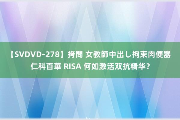 【SVDVD-278】拷問 女教師中出し拘束肉便器 仁科百華 RISA 何如激活双抗精华？