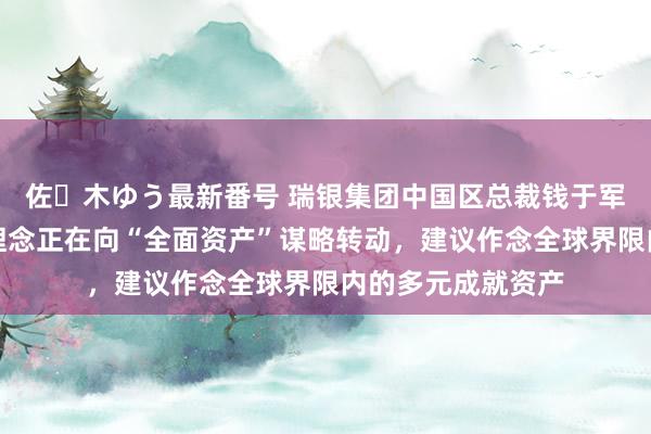 佐々木ゆう最新番号 瑞银集团中国区总裁钱于军：中国匹夫投资理念正在向“全面资产”谋略转动，建议作念全球界限内的多元成就资产