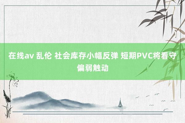 在线av 乱伦 社会库存小幅反弹 短期PVC将看守偏弱触动