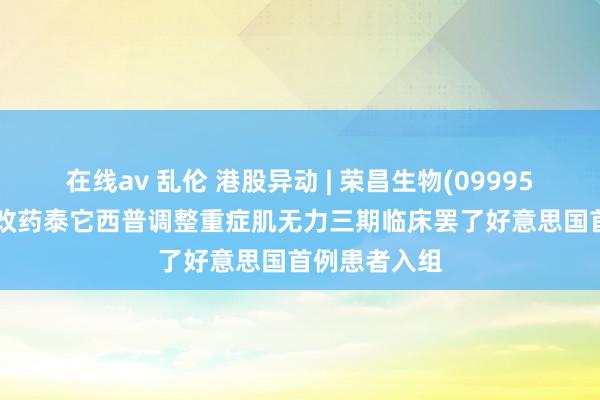 在线av 乱伦 港股异动 | 荣昌生物(09995)涨逾3% 窜改药泰它西普调整重症肌无力三期临床罢了好意思国首例患者入组