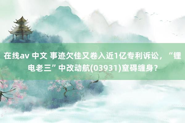 在线av 中文 事迹欠佳又卷入近1亿专利诉讼，“锂电老三”中改动航(03931)窒碍缠身？