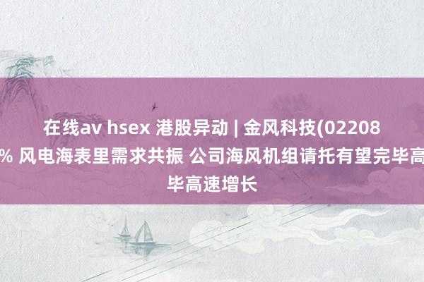 在线av hsex 港股异动 | 金风科技(02208)涨超4% 风电海表里需求共振 公司海风机组请托有望完毕高速增长