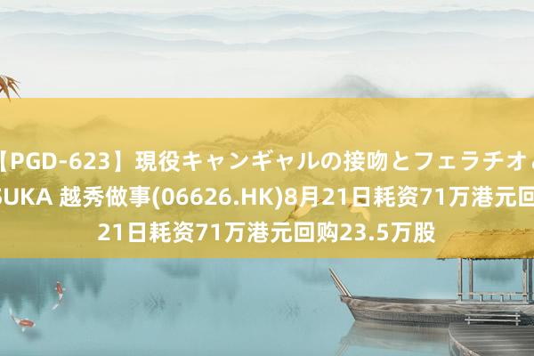 【PGD-623】現役キャンギャルの接吻とフェラチオとセックス ASUKA 越秀做事(06626.HK)8月21日耗资71万港元回购23.5万股