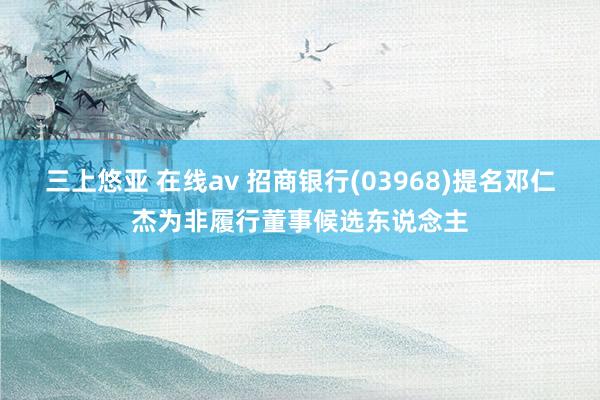 三上悠亚 在线av 招商银行(03968)提名邓仁杰为非履行董事候选东说念主