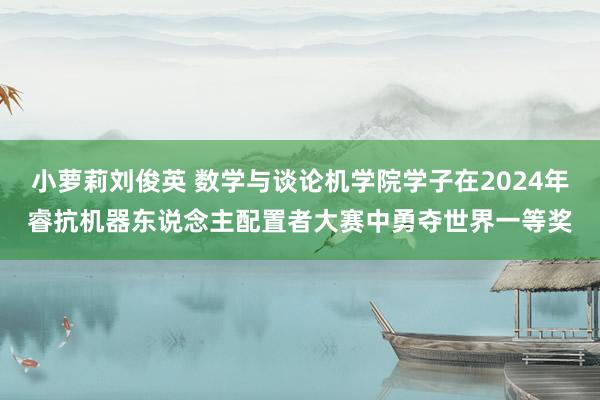 小萝莉刘俊英 数学与谈论机学院学子在2024年睿抗机器东说念主配置者大赛中勇夺世界一等奖