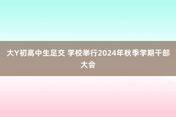 大Y初高中生足交 学校举行2024年秋季学期干部大会