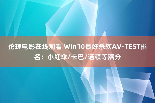 伦理电影在线观看 Win10最好杀软AV-TEST排名：小红伞/卡巴/诺顿等满分