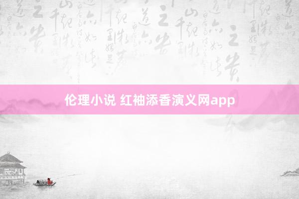 伦理小说 红袖添香演义网app