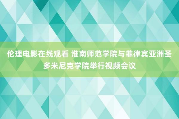 伦理电影在线观看 淮南师范学院与菲律宾亚洲圣多米尼克学院举行视频会议