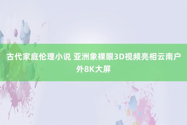 古代家庭伦理小说 亚洲象裸眼3D视频亮相云南户外8K大屏