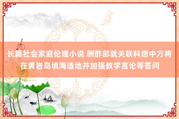 长篇社会家庭伦理小说 酬酢部就关联料想中方将在黄岩岛填海造地并加强教学言论等答问