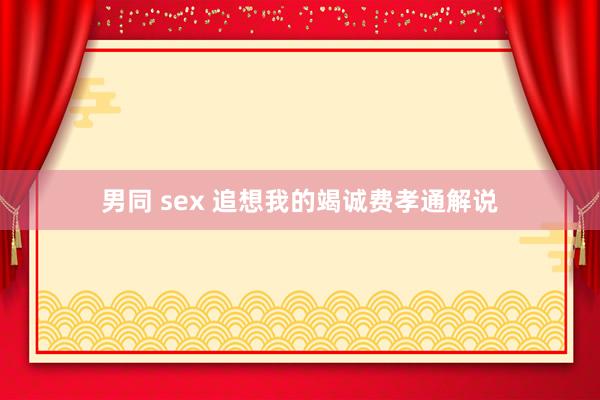 男同 sex 追想我的竭诚费孝通解说