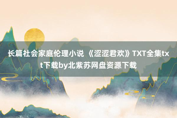 长篇社会家庭伦理小说 《涩涩君欢》TXT全集txt下载by北紫苏网盘资源下载