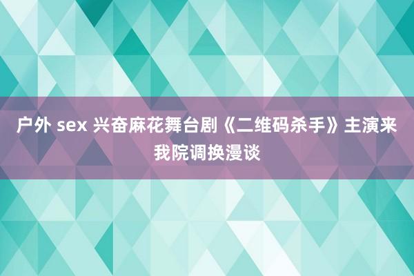 户外 sex 兴奋麻花舞台剧《二维码杀手》主演来我院调换漫谈