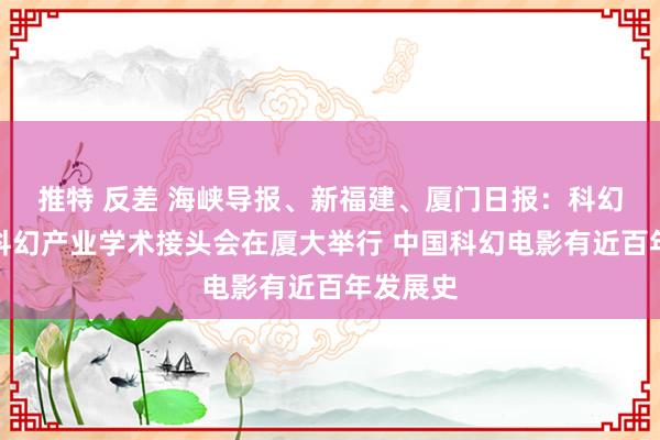 推特 反差 海峡导报、新福建、厦门日报：科幻电影与科幻产业学术接头会在厦大举行 中国科幻电影有近百年发展史