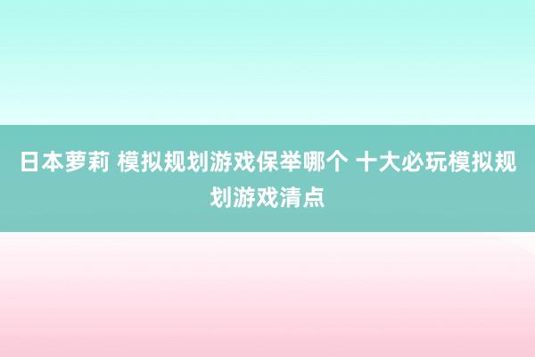 日本萝莉 模拟规划游戏保举哪个 十大必玩模拟规划游戏清点