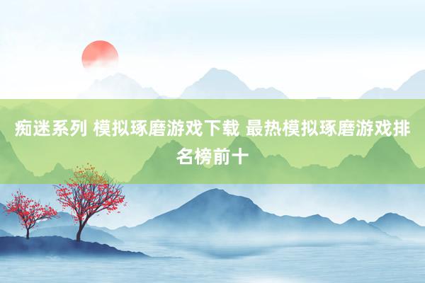 痴迷系列 模拟琢磨游戏下载 最热模拟琢磨游戏排名榜前十