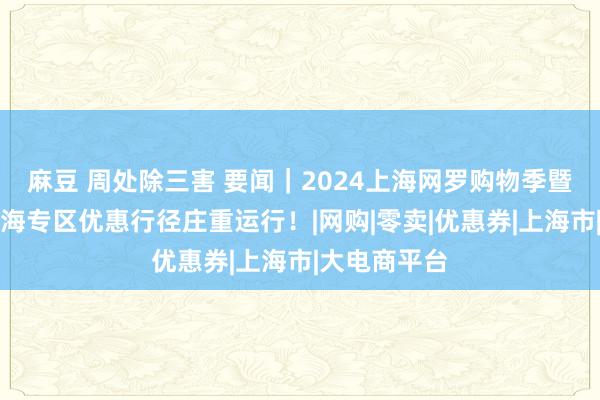 麻豆 周处除三害 要闻｜2024上海网罗购物季暨电商平台上海专区优惠行径庄重运行！|网购|零卖|优惠券|上海市|大电商平台