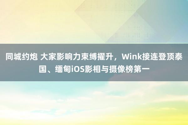 同城约炮 大家影响力束缚擢升，Wink接连登顶泰国、缅甸iOS影相与摄像榜第一